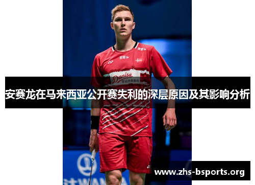 安赛龙在马来西亚公开赛失利的深层原因及其影响分析 安赛龙在马来西亚公开赛失利的深层原因及其影响分析