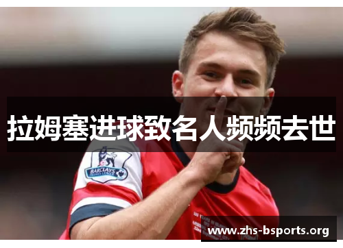 拉姆塞进球致名人频频去世 拉姆塞进球致名人频频去世