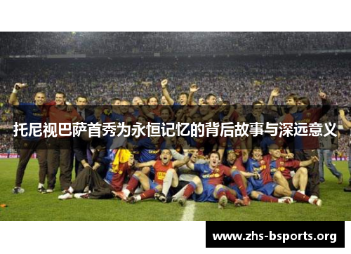 托尼视巴萨首秀为永恒记忆的背后故事与深远意义