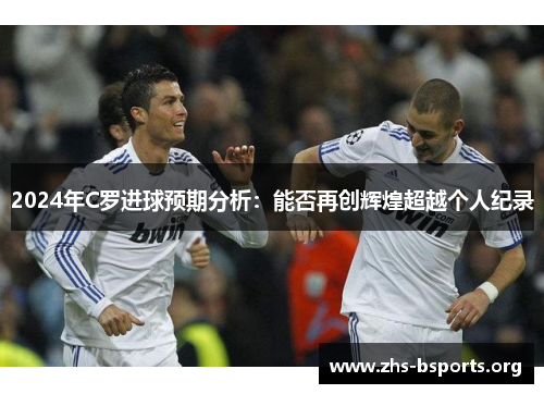 2024年C罗进球预期分析:能否再创辉煌超越个人纪录 2024年C罗进球预期分析:能否再创辉煌超越个人纪录