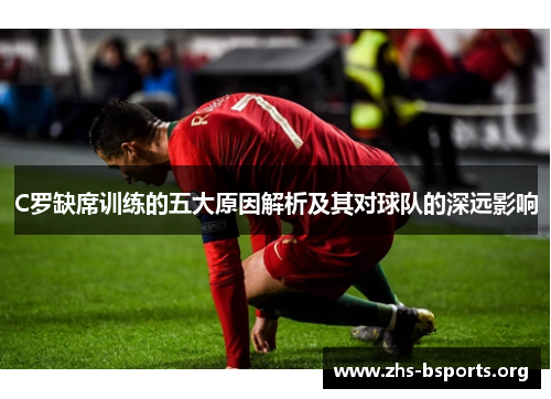 C罗缺席训练的五大原因解析及其对球队的深远影响 C罗缺席训练的五大原因解析及其对球队的深远影响