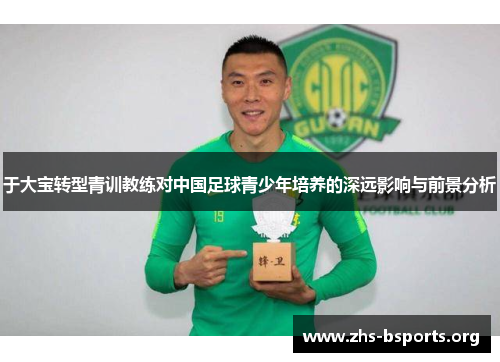 于大宝转型青训教练对中国足球青少年培养的深远影响与前景分析 于大宝转型青训教练对中国足球青少年培养的深远影响与前景分析