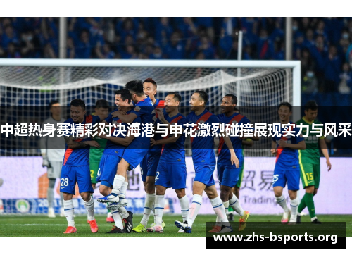 中超热身赛精彩对决海港与申花激烈碰撞展现实力与风采 中超热身赛精彩对决海港与申花激烈碰撞展现实力与风采