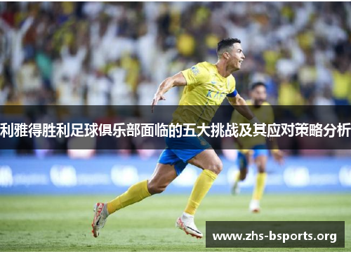 利雅得胜利足球俱乐部面临的五大挑战及其应对策略分析 利雅得胜利足球俱乐部面临的五大挑战及其应对策略分析
