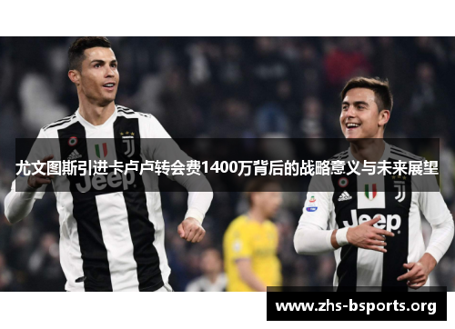 尤文图斯引进卡卢卢转会费1400万背后的战略意义与未来展望 尤文图斯引进卡卢卢转会费1400万背后的战略意义与未来展望