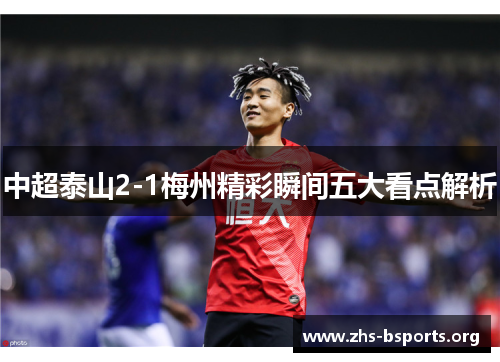 中超泰山2-1梅州精彩瞬间五大看点解析 中超泰山2-1梅州精彩瞬间五大看点解析
