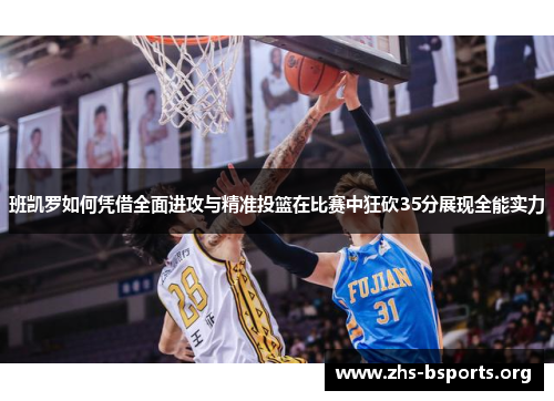 班凯罗如何凭借全面进攻与精准投篮在比赛中狂砍35分展现全能实力 班凯罗如何凭借全面进攻与精准投篮在比赛中狂砍35分展现全能实力