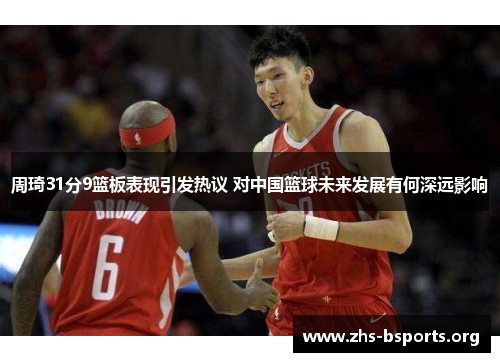 周琦31分9篮板表现引发热议 对中国篮球未来发展有何深远影响 周琦31分9篮板表现引发热议 对中国篮球未来发展有何深远影响