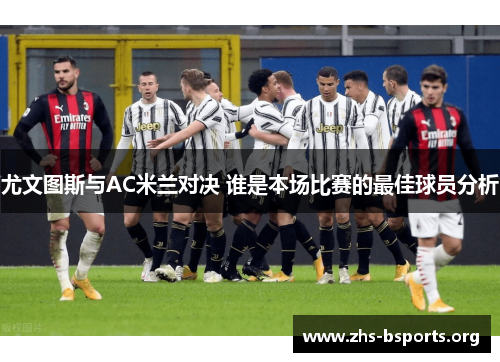 尤文图斯与AC米兰对决 谁是本场比赛的最佳球员分析 尤文图斯与AC米兰对决 谁是本场比赛的最佳球员分析