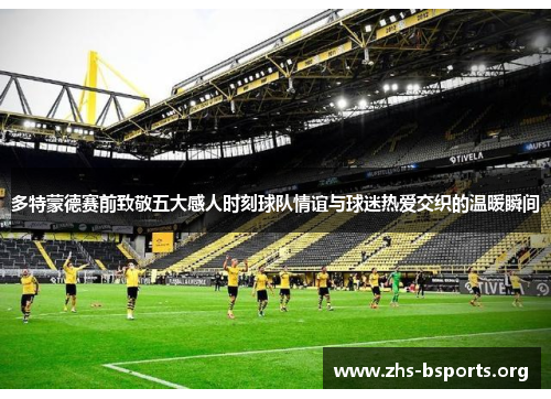 多特蒙德赛前致敬五大感人时刻球队情谊与球迷热爱交织的温暖瞬间 多特蒙德赛前致敬五大感人时刻球队情谊与球迷热爱交织的温暖瞬间