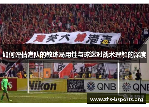 如何评估港队的教练易用性与球迷对战术理解的深度 如何评估港队的教练易用性与球迷对战术理解的深度
