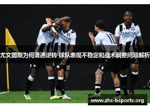 尤文图斯为何遭遇逆转 球队表现不稳定和战术调整问题解析 尤文图斯为何遭遇逆转 球队表现不稳定和战术调整问题解析