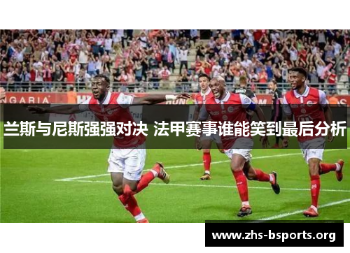 兰斯与尼斯强强对决 法甲赛事谁能笑到最后分析 兰斯与尼斯强强对决 法甲赛事谁能笑到最后分析