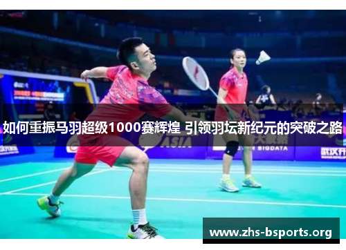 如何重振马羽超级1000赛辉煌 引领羽坛新纪元的突破之路 如何重振马羽超级1000赛辉煌 引领羽坛新纪元的突破之路