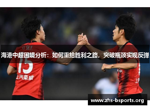 海港中超困境分析:如何重拾胜利之路,突破瓶颈实现反弹 海港中超困境分析:如何重拾胜利之路,突破瓶颈实现反弹