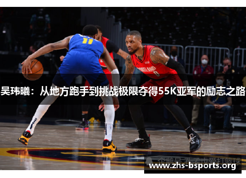 吴玮曦:从地方跑手到挑战极限夺得55K亚军的励志之路 吴玮曦:从地方跑手到挑战极限夺得55K亚军的励志之路