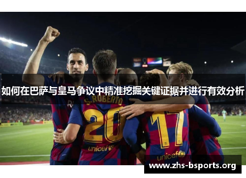 如何在巴萨与皇马争议中精准挖掘关键证据并进行有效分析 如何在巴萨与皇马争议中精准挖掘关键证据并进行有效分析