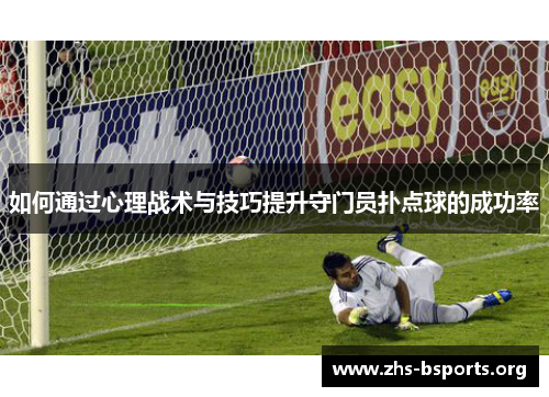 如何通过心理战术与技巧提升守门员扑点球的成功率 如何通过心理战术与技巧提升守门员扑点球的成功率