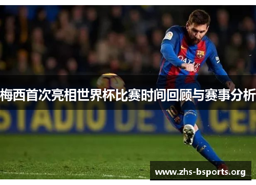 梅西首次亮相世界杯比赛时间回顾与赛事分析 梅西首次亮相世界杯比赛时间回顾与赛事分析