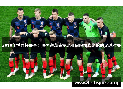 2018年世界杯决赛:法国逆袭克罗地亚展现精彩绝伦的足球对决 2018年世界杯决赛:法国逆袭克罗地亚展现精彩绝伦的足球对决