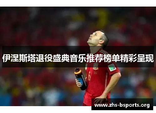 伊涅斯塔退役盛典音乐推荐榜单精彩呈现 伊涅斯塔退役盛典音乐推荐榜单精彩呈现