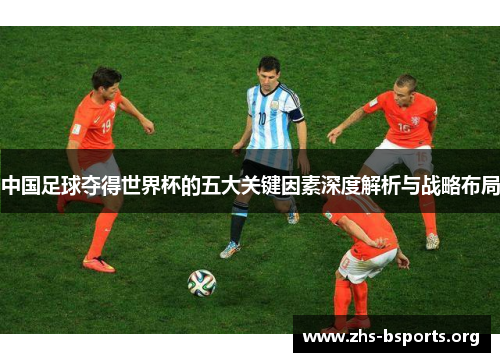 中国足球夺得世界杯的五大关键因素深度解析与战略布局 中国足球夺得世界杯的五大关键因素深度解析与战略布局