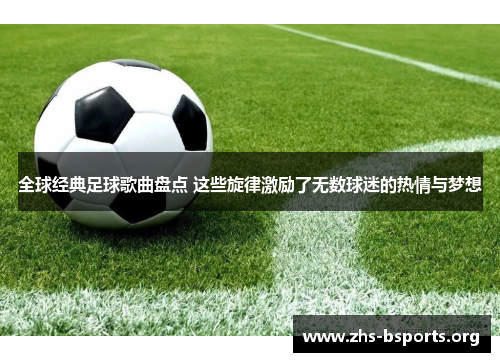 全球经典足球歌曲盘点 这些旋律激励了无数球迷的热情与梦想 全球经典足球歌曲盘点 这些旋律激励了无数球迷的热情与梦想