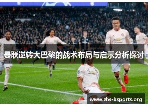 曼联逆转大巴黎的战术布局与启示分析探讨 曼联逆转大巴黎的战术布局与启示分析探讨