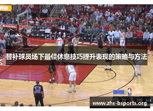 替补球员场下最佳休息技巧提升表现的策略与方法 替补球员场下最佳休息技巧提升表现的策略与方法