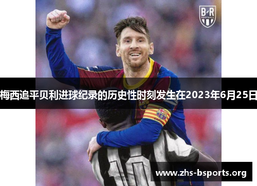 梅西追平贝利进球纪录的历史性时刻发生在2023年6月25日 梅西追平贝利进球纪录的历史性时刻发生在2023年6月25日