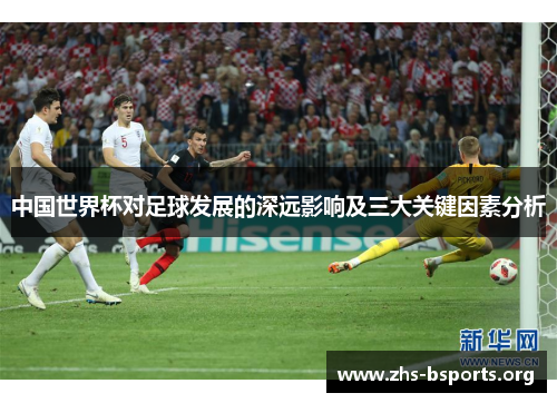 中国世界杯对足球发展的深远影响及三大关键因素分析 中国世界杯对足球发展的深远影响及三大关键因素分析