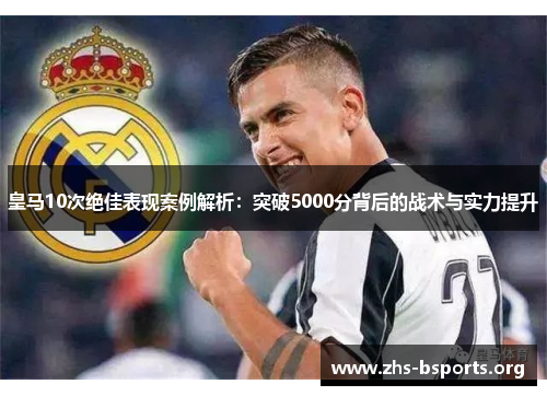 皇马10次绝佳表现案例解析:突破5000分背后的战术与实力提升 皇马10次绝佳表现案例解析:突破5000分背后的战术与实力提升