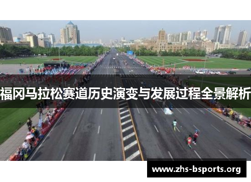 福冈马拉松赛道历史演变与发展过程全景解析 福冈马拉松赛道历史演变与发展过程全景解析