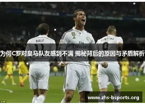 为何C罗对皇马队友感到不满 揭秘背后的原因与矛盾解析 为何C罗对皇马队友感到不满 揭秘背后的原因与矛盾解析