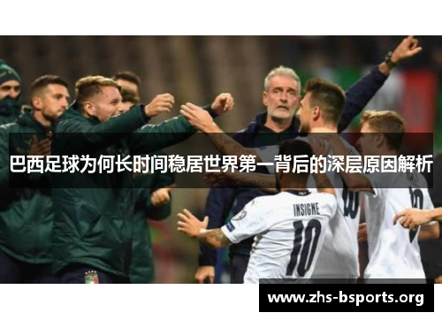 巴西足球为何长时间稳居世界第一背后的深层原因解析 巴西足球为何长时间稳居世界第一背后的深层原因解析