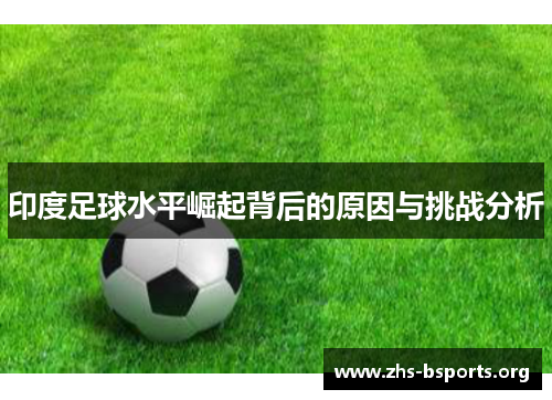 印度足球水平崛起背后的原因与挑战分析 印度足球水平崛起背后的原因与挑战分析