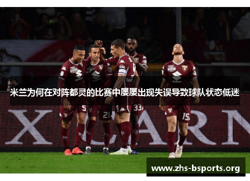 米兰为何在对阵都灵的比赛中屡屡出现失误导致球队状态低迷 米兰为何在对阵都灵的比赛中屡屡出现失误导致球队状态低迷