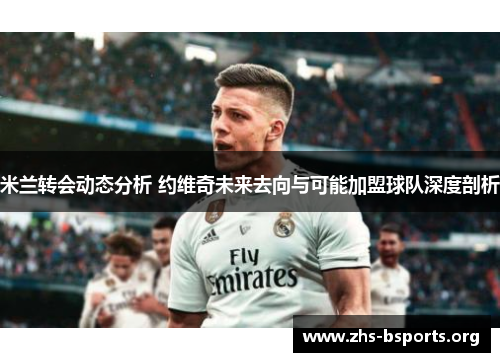 米兰转会动态分析 约维奇未来去向与可能加盟球队深度剖析 米兰转会动态分析 约维奇未来去向与可能加盟球队深度剖析