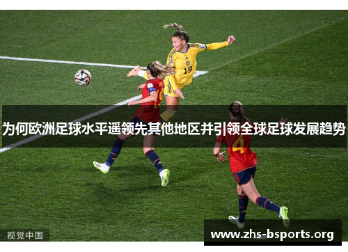 为何欧洲足球水平遥领先其他地区并引领全球足球发展趋势 为何欧洲足球水平遥领先其他地区并引领全球足球发展趋势