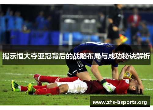 揭示恒大夺亚冠背后的战略布局与成功秘诀解析 揭示恒大夺亚冠背后的战略布局与成功秘诀解析