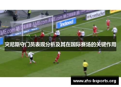 突尼斯守门员表现分析及其在国际赛场的关键作用 突尼斯守门员表现分析及其在国际赛场的关键作用