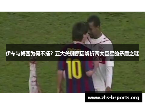 伊布与梅西为何不搭?五大关键原因解析两大巨星的矛盾之谜 伊布与梅西为何不搭?五大关键原因解析两大巨星的矛盾之谜