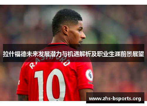 拉什福德未来发展潜力与机遇解析及职业生涯前景展望 拉什福德未来发展潜力与机遇解析及职业生涯前景展望