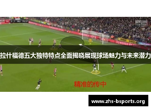 拉什福德五大独特特点全面揭晓展现球场魅力与未来潜力 拉什福德五大独特特点全面揭晓展现球场魅力与未来潜力