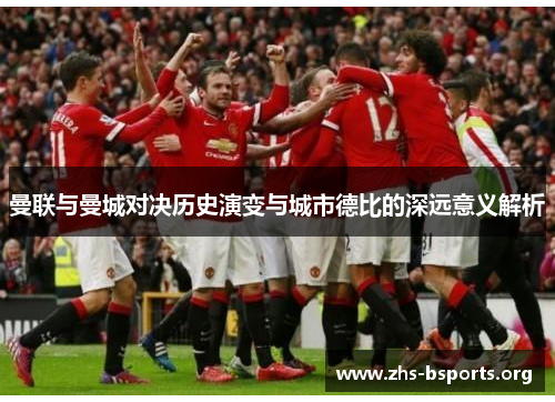 曼联与曼城对决历史演变与城市德比的深远意义解析 曼联与曼城对决历史演变与城市德比的深远意义解析