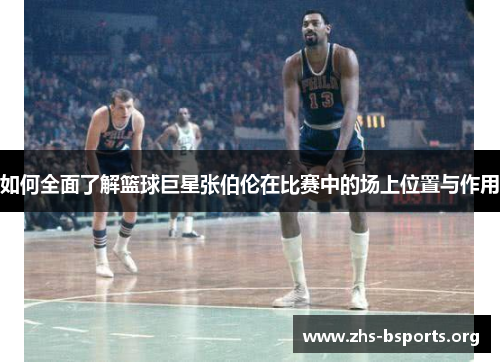 如何全面了解篮球巨星张伯伦在比赛中的场上位置与作用
