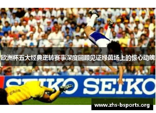 欧洲杯五大经典逆转赛事深度回顾见证绿茵场上的惊心动魄 欧洲杯五大经典逆转赛事深度回顾见证绿茵场上的惊心动魄