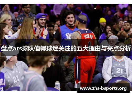盘点ars球队值得球迷关注的五大理由与亮点分析