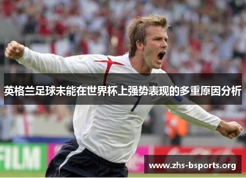 英格兰足球未能在世界杯上强势表现的多重原因分析 英格兰足球未能在世界杯上强势表现的多重原因分析