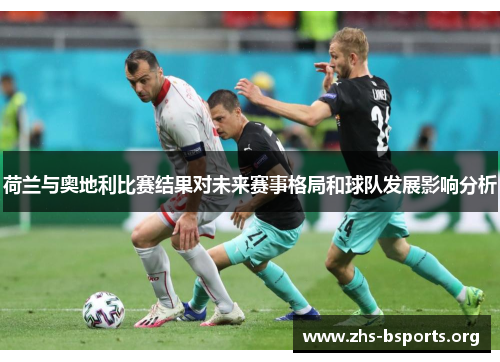 荷兰与奥地利比赛结果对未来赛事格局和球队发展影响分析 荷兰与奥地利比赛结果对未来赛事格局和球队发展影响分析